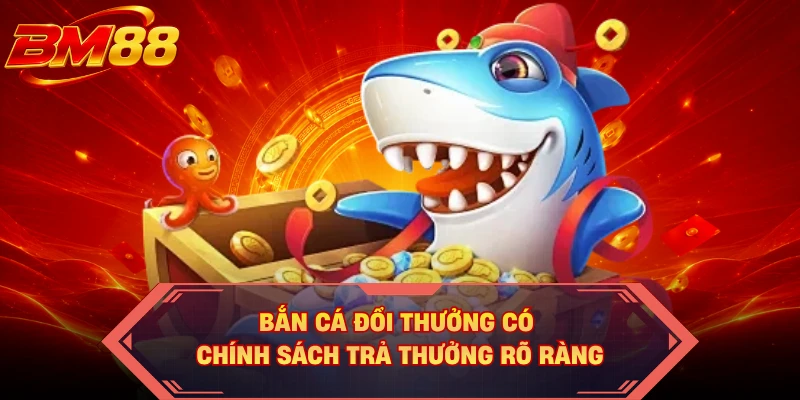 Bắn cá đổi thưởng có chính sách trả thưởng rõ ràng 